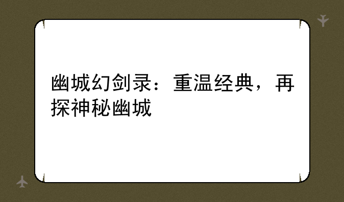 幽城幻剑录：重温经典，再探神秘幽城
