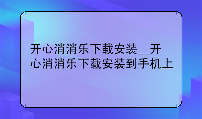 开心消消乐下载安装__开心消消乐下载安装到手机上