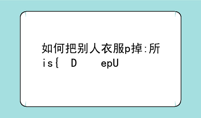 如何把别人衣服p掉:手机如何把别人的衣服p掉