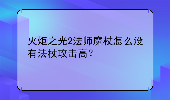 火炬之光2法师魔杖怎么没有法杖攻击高？
