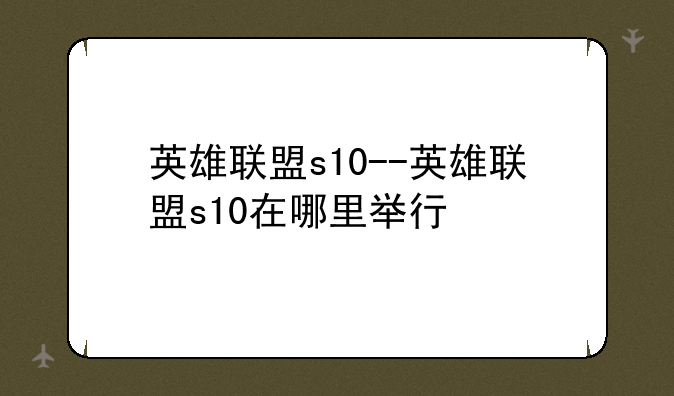 英雄联盟s10--英雄联盟s10在哪里举行
