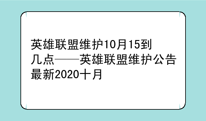 英雄联盟维护10月15到几点——英雄联盟维护公告最新2020十月