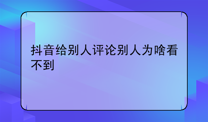 抖音给别人评论别人为啥看不到