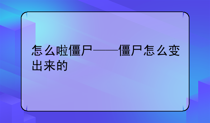怎么啦僵尸——僵尸怎么变出来的