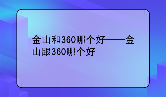 金山和360哪个好——金山跟360哪个好