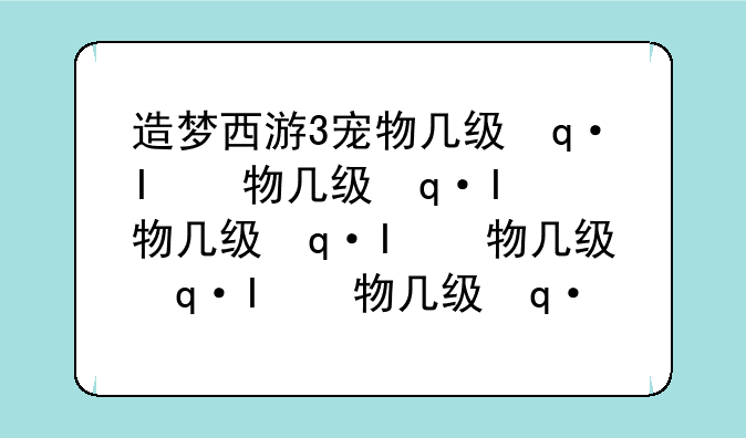 造梦西游3宠物几级进化--造梦西游3宠物几级进化一次
