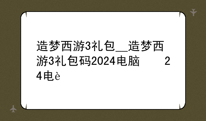 造梦西游3礼包__造梦西游3礼包码2024电脑版