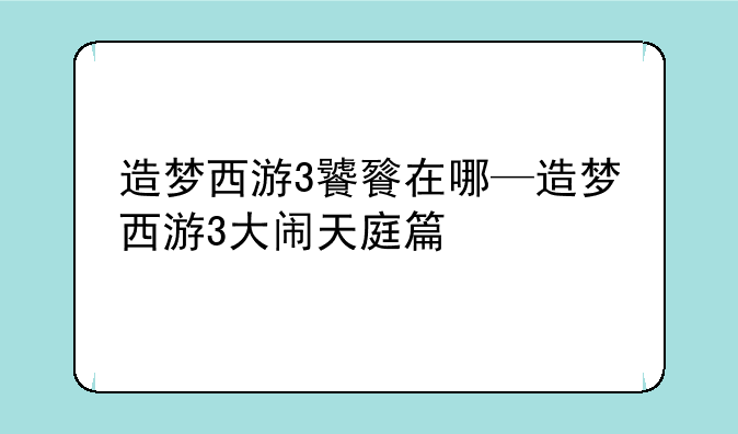 造梦西游3饕餮在哪—造梦西游3大闹天庭篇