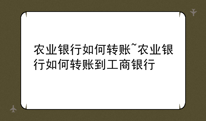 农业银行如何转账~农业银行如何转账到工商银行
