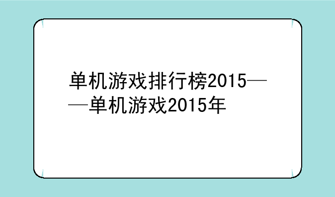 单机游戏排行榜2015——单机游戏2015年