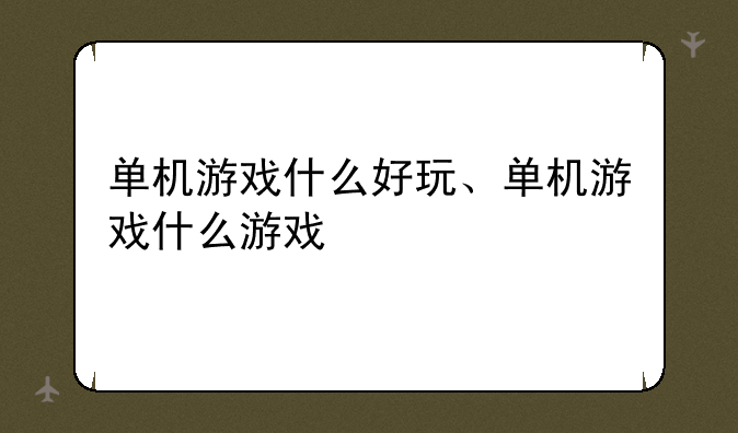 单机游戏什么好玩、单机游戏什么游戏