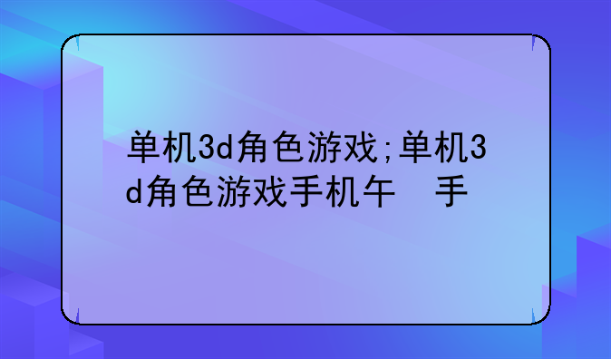 单机3d角色游戏;单机3d角色游戏手机版