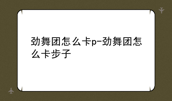 劲舞团怎么卡p-劲舞团怎么卡步子