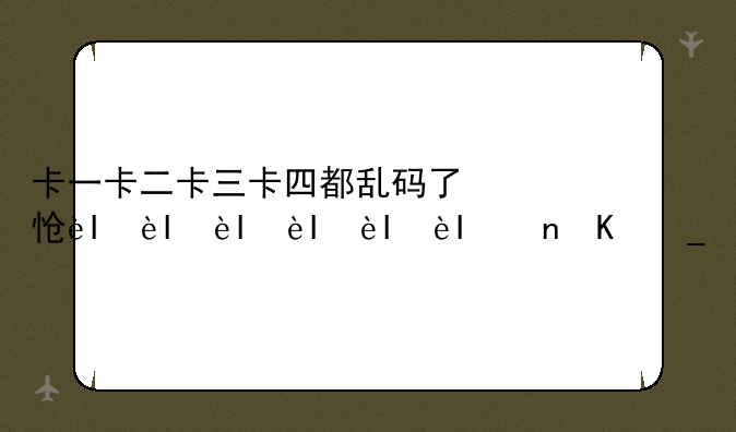 卡一卡二卡三卡四都乱码了怎么办？