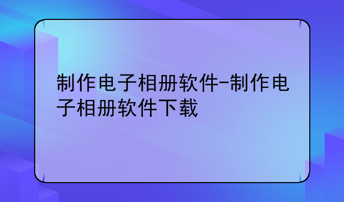 制作电子相册软件-制作电子相册软件下载