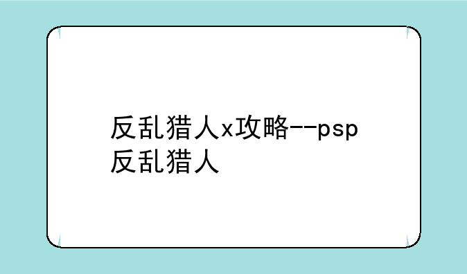 反乱猎人x攻略--psp反乱猎人