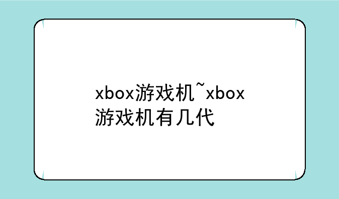 xbox游戏机~xbox游戏机有几代