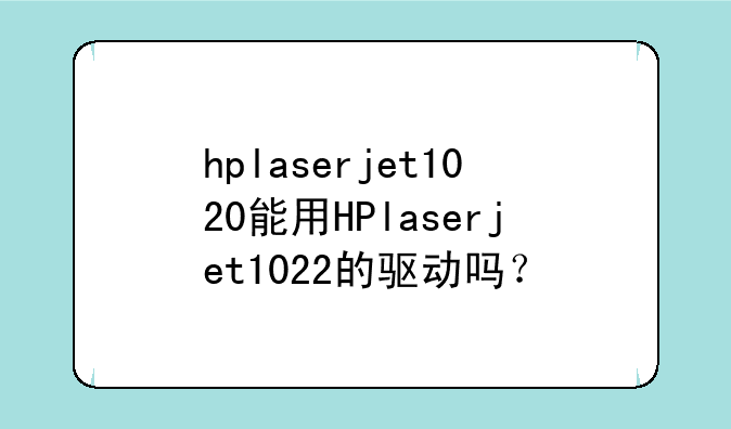 hplaserjet1020能用HPlaserjet1022的驱动吗？