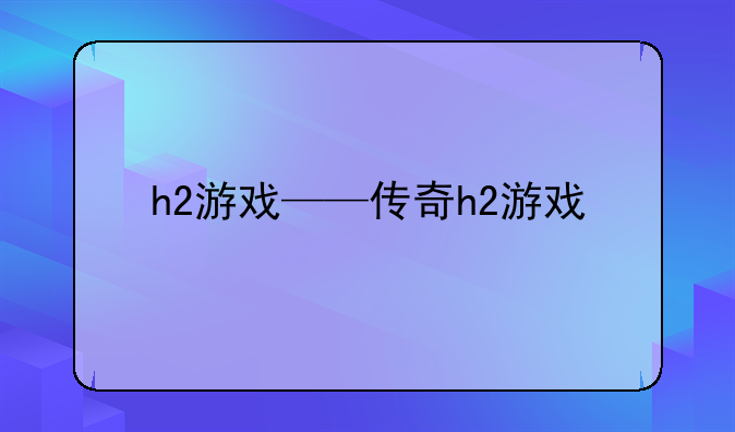 h2游戏——传奇h2游戏
