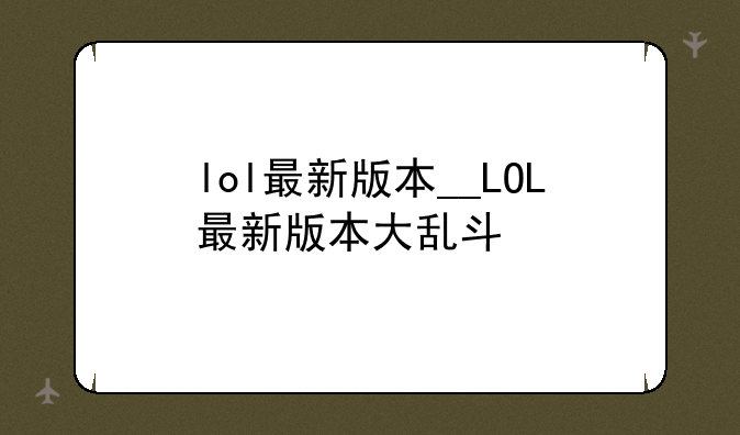 lol最新版本__LOL最新版本大乱斗