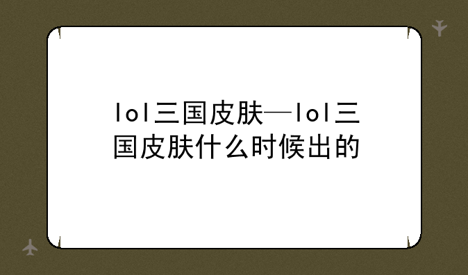 lol三国皮肤—lol三国皮肤什么时候出的