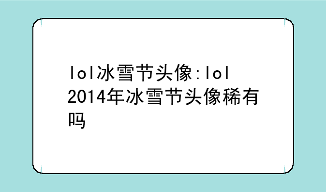 lol冰雪节头像:lol2014年冰雪节头像稀有吗