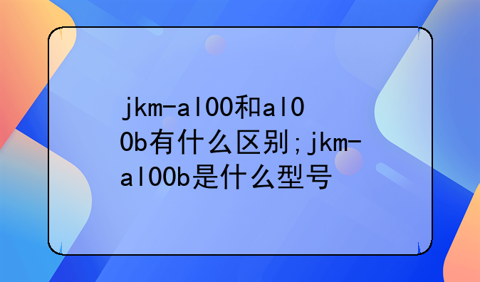 jkm-al00和al00b有什么区别;jkm-al00b是什么型号